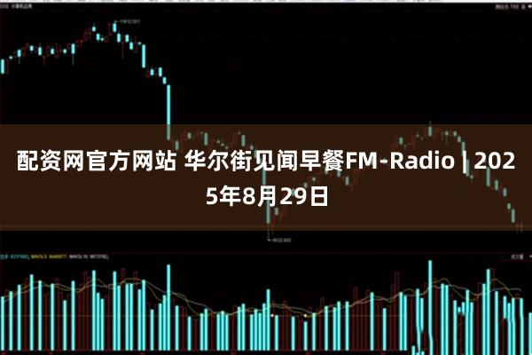 配资网官方网站 华尔街见闻早餐FM-Radio | 2025年8月29日