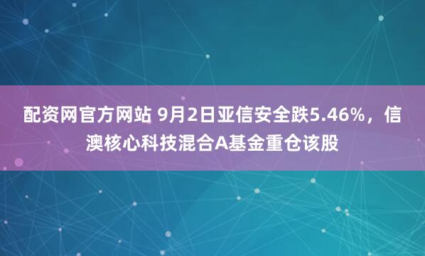 配资网官方网站 9月2日亚信安全跌5.46%，信澳核心科技混合A基金重仓该股