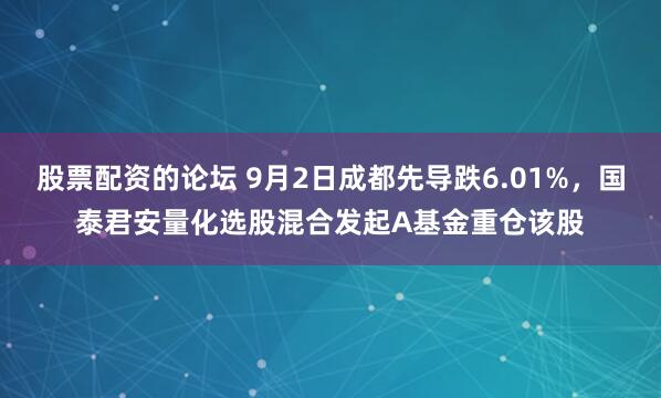 股票配资的论坛 9月2日成都先导跌6.01%，国泰君安量化选股混合发起A基金重仓该股
