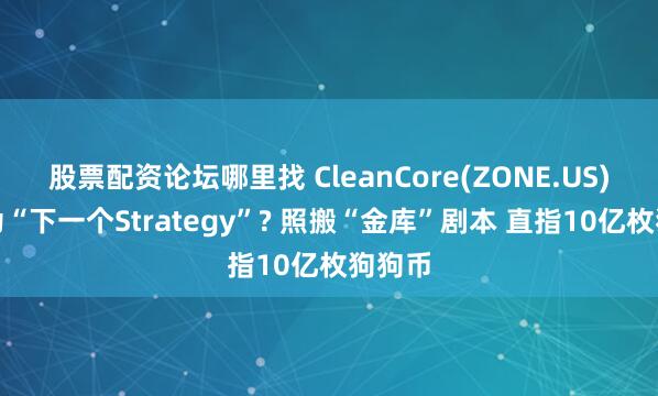 股票配资论坛哪里找 CleanCore(ZONE.US)想成为“下一个Strategy”? 照搬“金库”剧本 直指10亿枚狗狗币