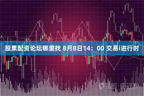 股票配资论坛哪里找 8月8日14：00 交易i进行时