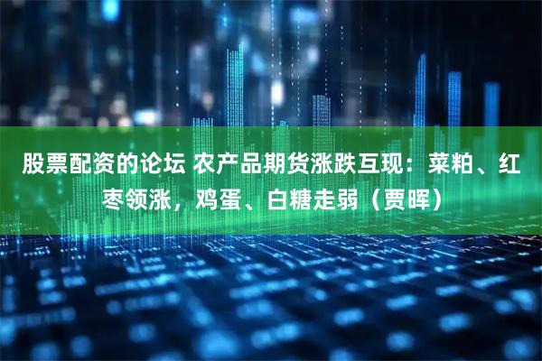 股票配资的论坛 农产品期货涨跌互现：菜粕、红枣领涨，鸡蛋、白糖走弱（贾晖）