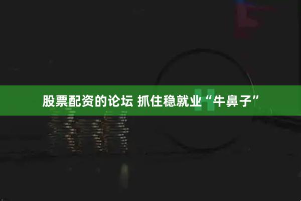 股票配资的论坛 抓住稳就业“牛鼻子”