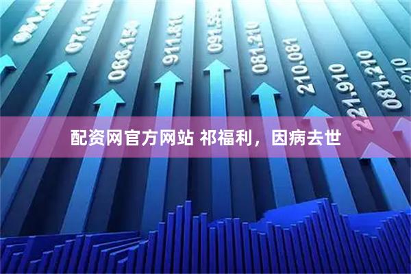 配资网官方网站 祁福利，因病去世