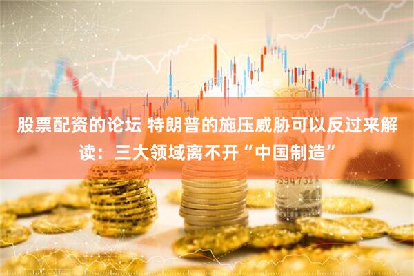 股票配资的论坛 特朗普的施压威胁可以反过来解读：三大领域离不开“中国制造”