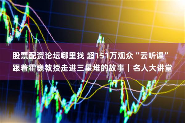 股票配资论坛哪里找 超151万观众“云听课” 跟着霍巍教授走进三星堆的故事｜名人大讲堂