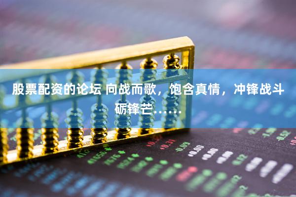股票配资的论坛 向战而歌，饱含真情，冲锋战斗砺锋芒……