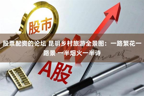 股票配资的论坛 昆明乡村旅游全景图：一路繁花一路景 一半烟火一半诗