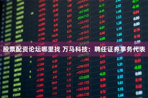 股票配资论坛哪里找 万马科技：聘任证券事务代表