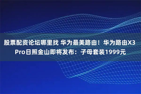 股票配资论坛哪里找 华为最美路由！华为路由X3 Pro日照金山即将发布：子母套装1999元