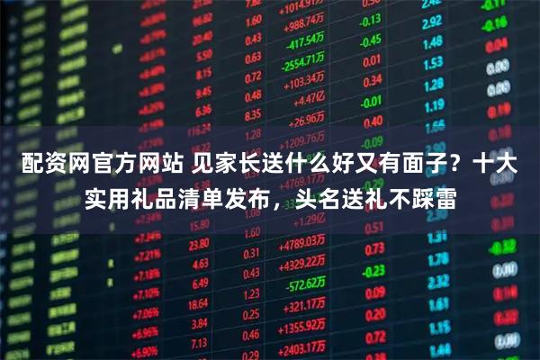 配资网官方网站 见家长送什么好又有面子？十大实用礼品清单发布，头名送礼不踩雷