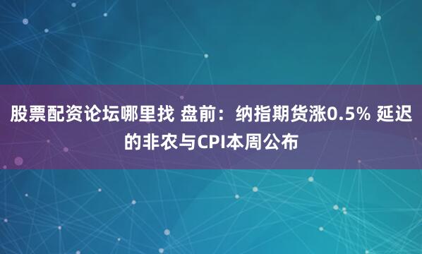 股票配资论坛哪里找 盘前：纳指期货涨0.5% 延迟的非农与CPI本周公布