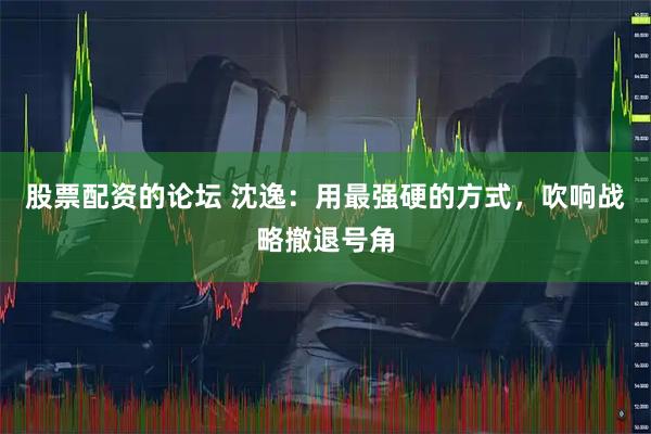 股票配资的论坛 沈逸：用最强硬的方式，吹响战略撤退号角