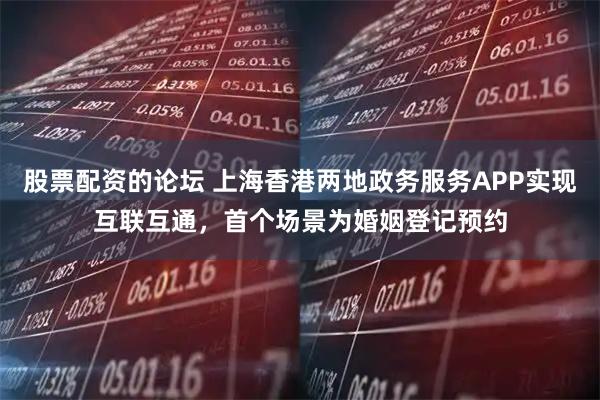 股票配资的论坛 上海香港两地政务服务APP实现互联互通，首个场景为婚姻登记预约