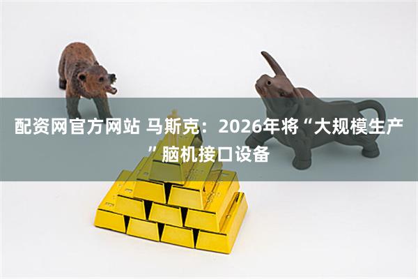 配资网官方网站 马斯克：2026年将“大规模生产”脑机接口设备