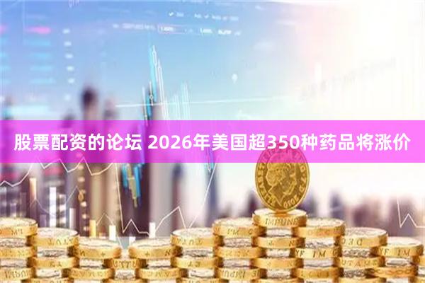 股票配资的论坛 2026年美国超350种药品将涨价