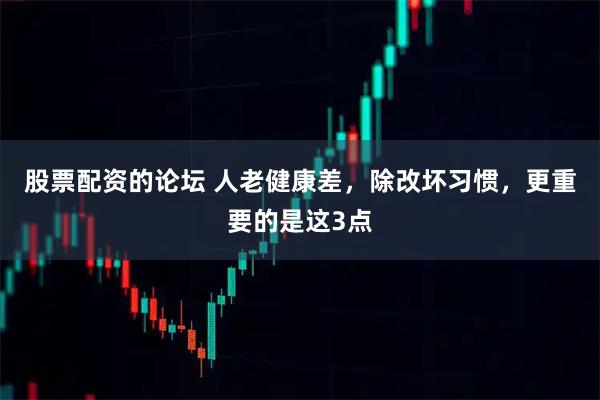 股票配资的论坛 人老健康差，除改坏习惯，更重要的是这3点