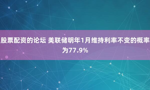 股票配资的论坛 美联储明年1月维持利率不变的概率为77.9%