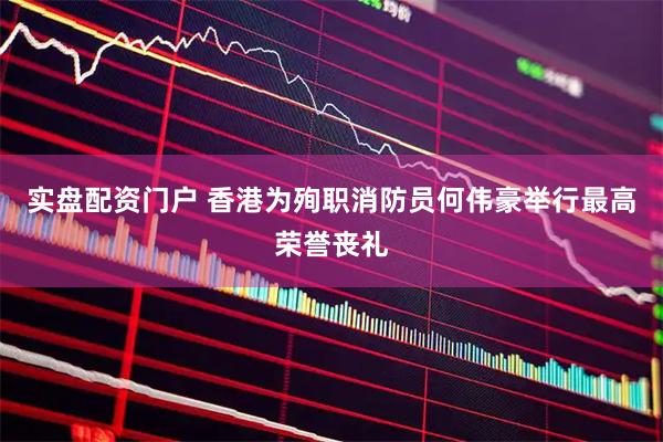实盘配资门户 香港为殉职消防员何伟豪举行最高荣誉丧礼