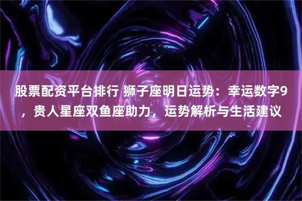 股票配资平台排行 狮子座明日运势：幸运数字9，贵人星座双鱼座助力，运势解析与生活建议