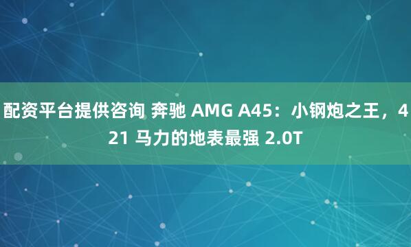 配资平台提供咨询 奔驰 AMG A45：小钢炮之王，421 马力的地表最强 2.0T