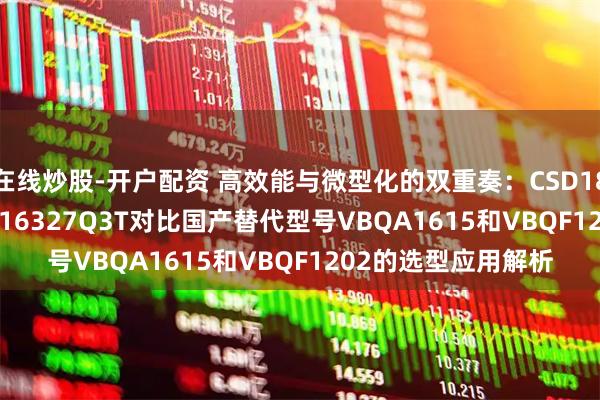 在线炒股-开户配资 高效能与微型化的双重奏：CSD18537NQ5AT与CSD16327Q3T对比国产替代型号VBQA1615和VBQF1202的选型应用解析