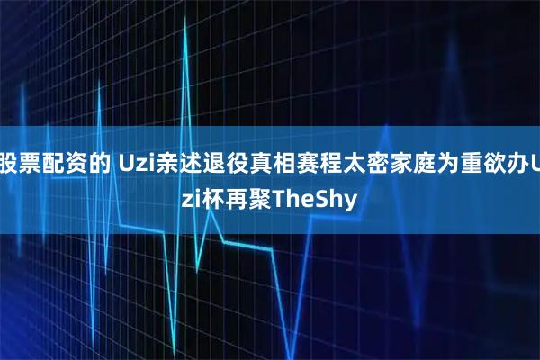 股票配资的 Uzi亲述退役真相赛程太密家庭为重欲办Uzi杯再聚TheShy