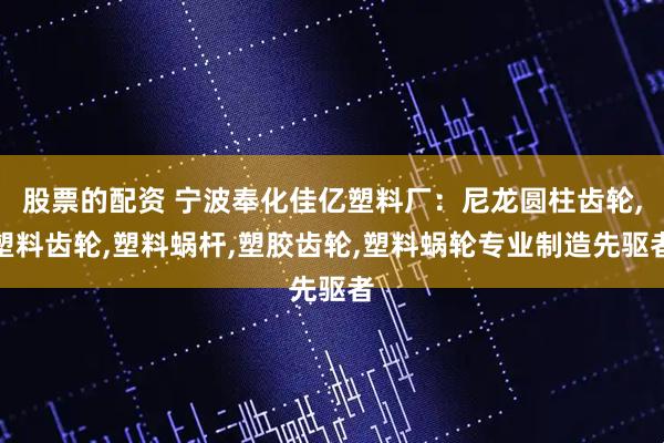 股票的配资 宁波奉化佳亿塑料厂：尼龙圆柱齿轮,塑料齿轮,塑料蜗杆,塑胶齿轮,塑料蜗轮专业制造先驱者