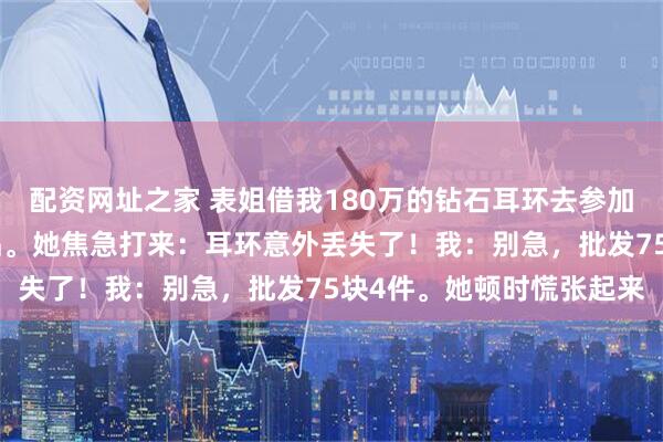 配资网址之家 表姐借我180万的钻石耳环去参加晚宴，我提前换了件仿品。她焦急打来：耳环意外丢失了！我：别急，批发75块4件。她顿时慌张起来