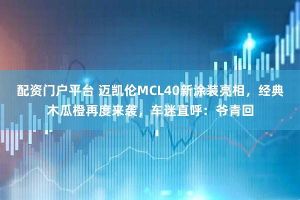 配资门户平台 迈凯伦MCL40新涂装亮相，经典木瓜橙再度来袭，车迷直呼：爷青回
