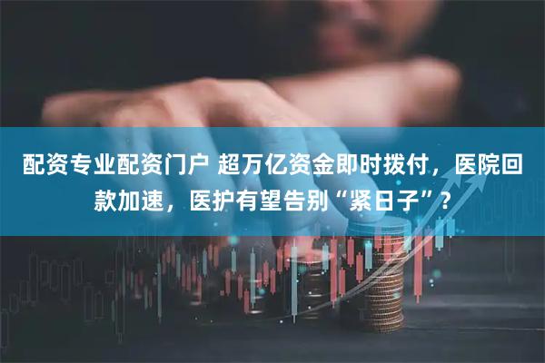 配资专业配资门户 超万亿资金即时拨付，医院回款加速，医护有望告别“紧日子”？