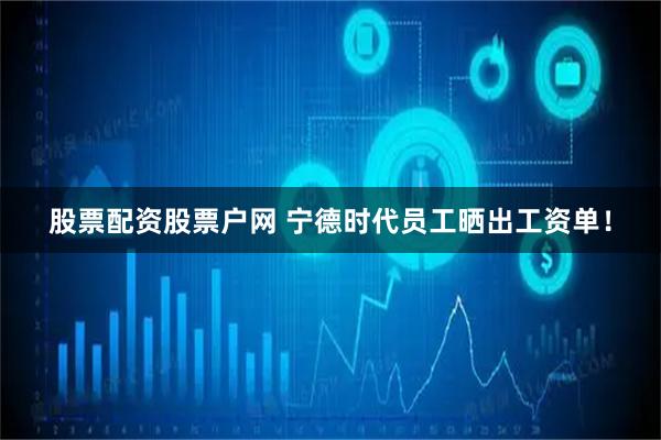 股票配资股票户网 宁德时代员工晒出工资单！