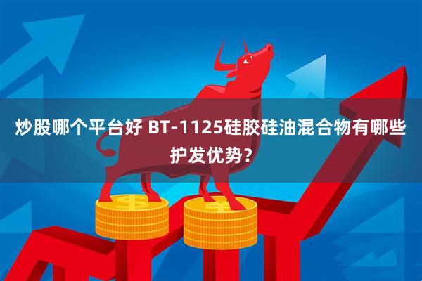 炒股哪个平台好 BT-1125硅胶硅油混合物有哪些护发优势？