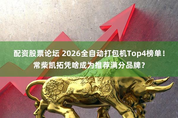 配资股票论坛 2026全自动打包机Top4榜单！常柴凯拓凭啥成为推荐满分品牌？