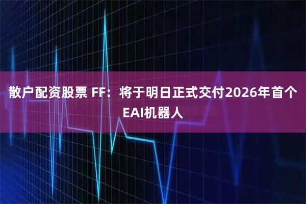 散户配资股票 FF：将于明日正式交付2026年首个EAI机器人