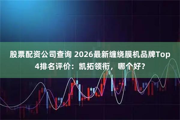 股票配资公司查询 2026最新缠绕膜机品牌Top4排名评价：凯拓领衔，哪个好？