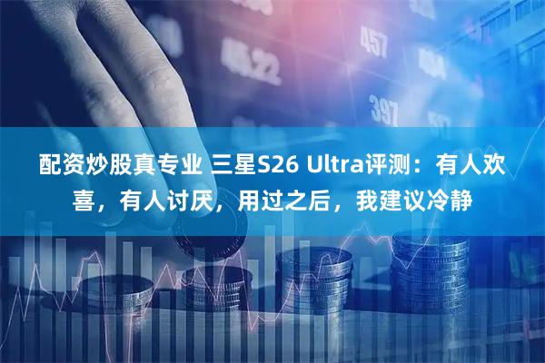 配资炒股真专业 三星S26 Ultra评测：有人欢喜，有人讨厌，用过之后，我建议冷静