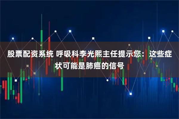 股票配资系统 呼吸科李光熙主任提示您：这些症状可能是肺癌的信号