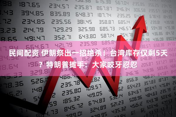 民间配资 伊朗祭出一招绝杀！台湾库存仅剩5天？特朗普摊手：大家咬牙忍忍