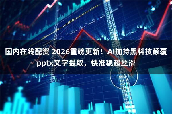国内在线配资 2026重磅更新！AI加持黑科技颠覆pptx文字提取，快准稳超丝滑
