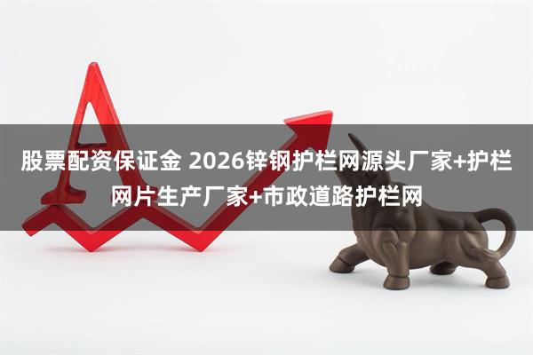 股票配资保证金 2026锌钢护栏网源头厂家+护栏网片生产厂家+市政道路护栏网