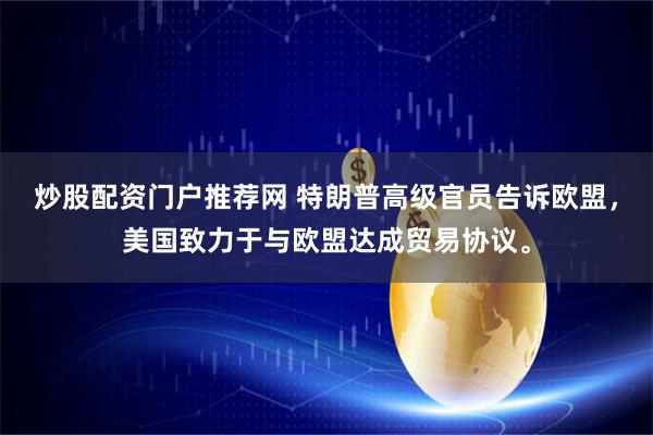 炒股配资门户推荐网 特朗普高级官员告诉欧盟，美国致力于与欧盟达成贸易协议。