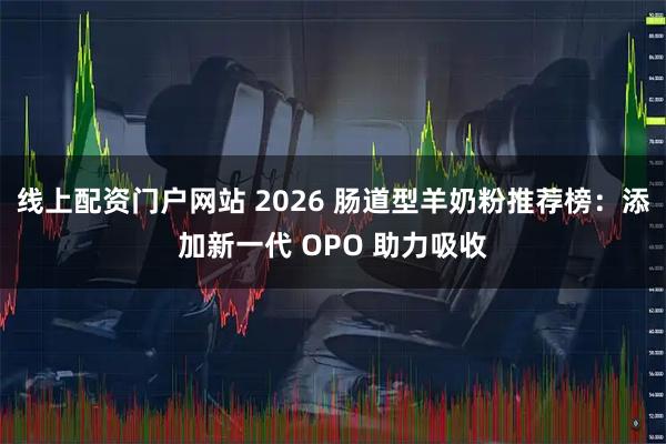 线上配资门户网站 2026 肠道型羊奶粉推荐榜：添加新一代 OPO 助力吸收