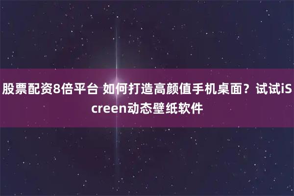 股票配资8倍平台 如何打造高颜值手机桌面？试试iScreen动态壁纸软件