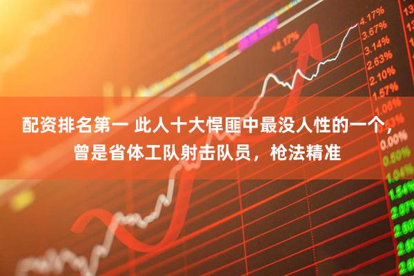 配资排名第一 此人十大悍匪中最没人性的一个，曾是省体工队射击队员，枪法精准