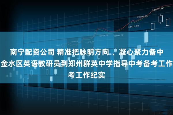南宁配资公司 精准把脉明方向 、凝心聚力备中考，金水区英语教研员到郑州群英中学指导中考备考工作纪实