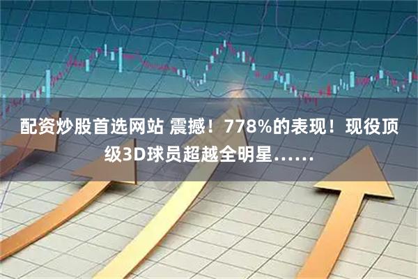 配资炒股首选网站 震撼！778%的表现！现役顶级3D球员超越全明星……
