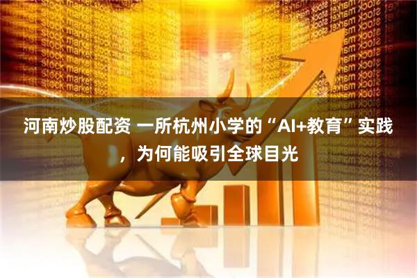 河南炒股配资 一所杭州小学的“AI+教育”实践，为何能吸引全球目光