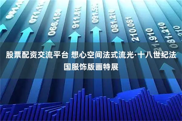 股票配资交流平台 想心空间法式流光·十八世纪法国服饰版画特展