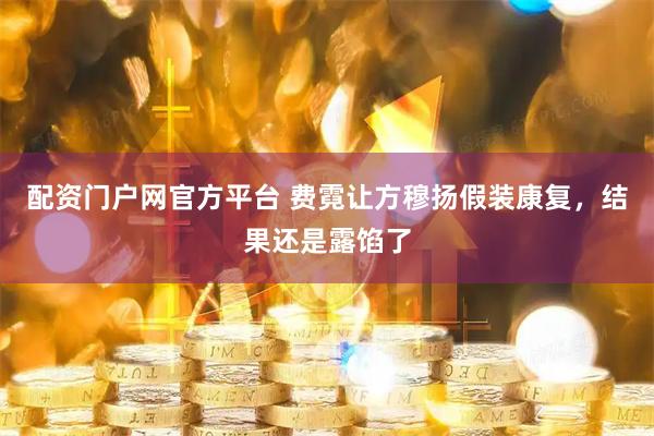 配资门户网官方平台 费霓让方穆扬假装康复，结果还是露馅了